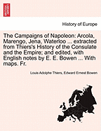 The Campaigns of Napoleon: Arcola, Marengo, Jena, Waterloo ... Extracted from Thiers's History of the Consulate and the Empire; And Edited, with English Notes by E. E. Bowen ... with Maps. Fr.