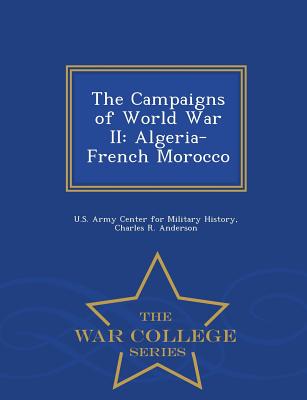 The Campaigns of World War II: Algeria-French Morocco - War College Series - Anderson, Charles R, Professor, and U S Army Center for Military History (Creator)