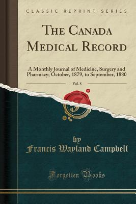 The Canada Medical Record, Vol. 8: A Monthly Journal of Medicine, Surgery and Pharmacy; October, 1879, to September, 1880 (Classic Reprint) - Campbell, Francis Wayland