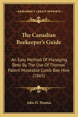 The Canadian Beekeeper's Guide: An Easy Method Of Managing Bees By The Use Of Thomas' Patent Moveable Comb Bee Hive (1865) - Thomas, John H