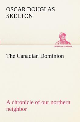 The Canadian Dominion a chronicle of our northern neighbor - Skelton, Oscar Douglas