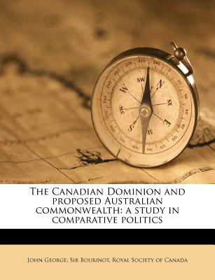 The Canadian Dominion and Proposed Australian Commonwealth: A Study in Comparative Politics - Bourinot, John George, Sir, and Royal Society of Canada (Creator)