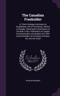 The Canadian Freeholder: In Three Dialogues Between an Englishman and a Frenchman, Settled in Canada. Shewing the Sentiments of the Bulk of the Freeholders of Canada Concerning the Late Quebec-Act; With Some Remarks On the Boston-Charter Act; and an Attem