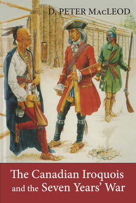 The Canadian Iroquois and the Seven Years' War - MacLeod, D. Peter, and Museum, Canadian War