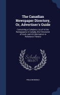 The Canadian Newspaper Directory, Or, Advertiser's Guide: Containing a Complete List of All the Newspapers in Canada, the Circulation of Each, and All Information in Reference Thereto