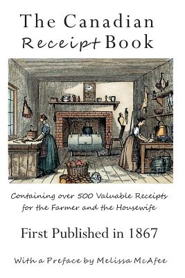 The Canadian Receipt Book: Containing over 500 Valuable Receipts for the Farmer and the Housewife, First Published in 1867 - Rubio, Jen, and McAfee, Melissa (Preface by)