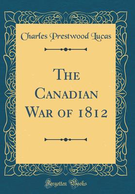 The Canadian War of 1812 (Classic Reprint) - Lucas, Charles Prestwood, Sir