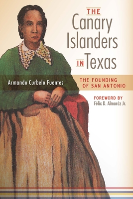 The Canary Islanders in Texas: The Story of the Founding of San Antonio - Curbelo Fuentes, Armando, and Almarz, Flix D (Foreword by)