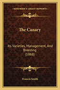 The Canary: Its Varieties, Management, And Breeding (1868)