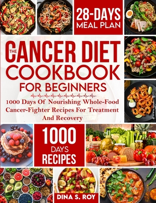 The Cancer Diet Cookbook For Beginners: 1000 Days Of Nourishing Whole-Food Cancer-Fighter Recipes For Treatment And Recovery With 28-Day Meal Plan - Roy, Dina S