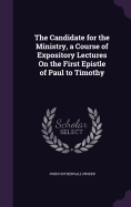 The Candidate for the Ministry, a Course of Expository Lectures On the First Epistle of Paul to Timothy