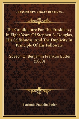 The Candidature For The Presidency In Eight Years Of Stephen A. Douglas, His Selfishness, And The Duplicity In Principle Of His Followers: Speech Of Benjamin Franklin Butler (1860) - Butler, Benjamin Franklin