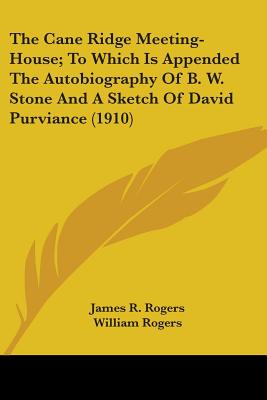 The Cane Ridge Meeting-House; To Which Is Appended The Autobiography Of B. W. Stone And A Sketch Of David Purviance (1910) - Rogers, James R, and Rogers, William