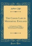 The Canon Law in Mediaeval England: An Examination of William Lyndwood's Provinciale, in Reply to the Late Professor F. W Maitland (Classic Reprint)