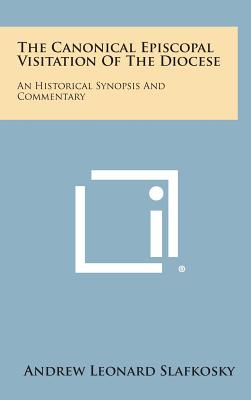 The Canonical Episcopal Visitation of the Diocese: An Historical Synopsis and Commentary - Slafkosky, Andrew Leonard