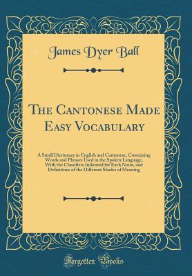 The Cantonese Made Easy Vocabulary: A Small Dictionary in English and Cantonese, Containing Words and Phrases Used in the Spoken Language, with the Classifiers Indicated for Each Noun, and Definitions of the Different Shades of Meaning (Classic Reprint) - Ball, James Dyer