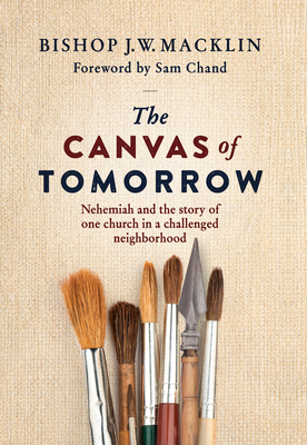 The Canvas of Tomorrow: Nehemiah and the Story of One Church in a Challenged Neighborhood - Macklin, J W, Bishop