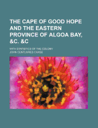 The Cape of Good Hope and the Eastern Province of Algoa Bay, &C., &C: With Statistics of the Colony (Classic Reprint)