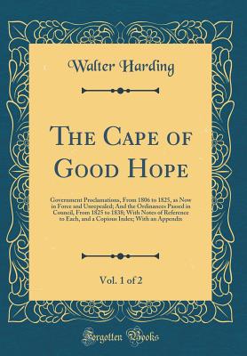 The Cape of Good Hope, Vol. 1 of 2: Government Proclamations, from 1806 to 1825, as Now in Force and Unrepealed; And the Ordinances Passed in Council, from 1825 to 1838; With Notes of Reference to Each, and a Copious Index; With an Appendix - Harding, Walter