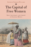 The Capital of Free Women: Race, Legitimacy, and Liberty in Colonial Mexico
