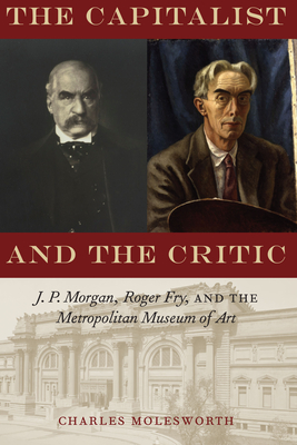 The Capitalist and the Critic: J. P. Morgan, Roger Fry, and the Metropolitan Museum of Art - Molesworth, Charles