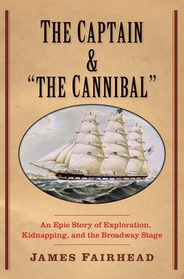 The Captain and the Cannibal: An Epic Story of Exploration, Kidnapping, and the Broadway Stage - Fairhead, James