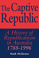 The Captive Republic: A History of Republicanism in Australia 1788-1996