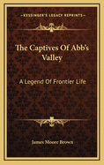 The Captives Of Abb's Valley: A Legend Of Frontier Life