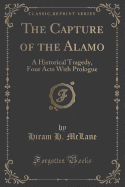 The Capture of the Alamo: A Historical Tragedy, Four Acts with Prologue (Classic Reprint)