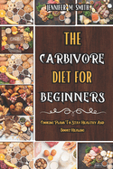 The Carbivore Diet For Beginners: Cooking Plans To Stay Healthy And Boost Healing: Super Easy, Delicious, Low-Sugar & Low-Carbs Recipes For All