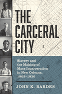 The Carceral City: Slavery and the Making of Mass Incarceration in New Orleans, 1803-1930