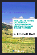 The Care and Feeding of Children; A Catechism for the Use of Mothers and Children's Nurses