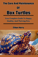 The Care And Maintenance Of Box Turtles: Your Complete Guide To Happy, Healthy, And Thriving Pets.