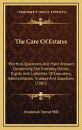 The Care of Estates: Practical Questions and Plain Answers Concerning the Everyday Duties, Rights and Liabilities of Executors, Administrators, Trustees and Guardians (1901)