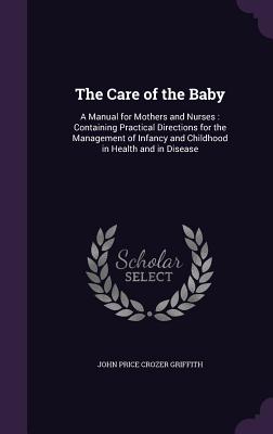 The Care of the Baby: A Manual for Mothers and Nurses: Containing Practical Directions for the Management of Infancy and Childhood in Health and in Disease - Griffith, John Price Crozer