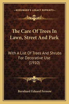 The Care of Trees in Lawn, Street and Park. with a List of Trees and Shrubs for Decorative Use - Fernow, Bernhard Eduard