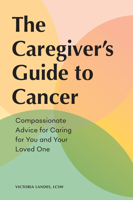 The Caregiver's Guide to Cancer: Compassionate Advice for Caring for You and Your Loved One - Landes, Victoria