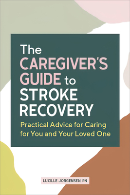 The Caregiver's Guide to Stroke Recovery: Practical Advice for Caring for You and Your Loved One - Jorgensen, Lucille