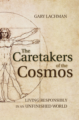 The Caretakers of the Cosmos: Living Responsibly in an Unfinished World - Lachman, Gary