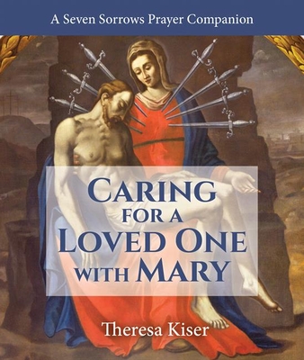 The Caring for a Loved One with Mary: A Seven Sorrows Prayer Companion - Kiser, Theresa