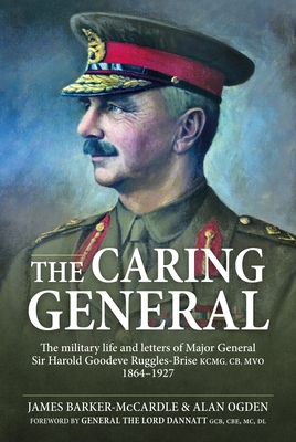 The Caring General: The military life and letters of Major General Sir Harold Goodeve Ruggles-Brise KCMG, CB, MVO 1864-1927 - Barker-McCardle, James