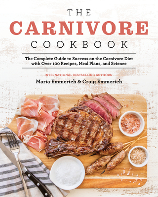 The Carnivore Cookbook: The Complete Guide to Success on the Carnivore Diet with Over 100 Recipes, Meal Plans, and Science - Emmerich, Maria