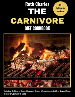 The Carnivore Diet Cookbook: Unlocking the Flavorful World of Carnivore Cuisine: A Comprehensive Guide to Nutrient-Dense Recipes for Optimal Well-Being" - Charles, Ruth