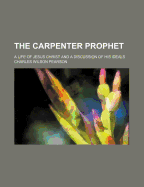 The Carpenter Prophet; A Life of Jesus Christ and a Discussion of His Ideals