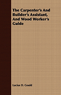 The Carpenter's And Builder's Assistant, And Wood Worker's Guide - Gould, Lucius D