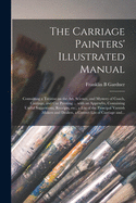 The Carriage Painters' Illustrated Manual: Containing a Treatise on the Art, Science, and Mystery of Coach, Carriage, and Car Painting ... With an Appendix, Containing Useful Suggestions, Receipts, Etc., a List of the Principal Varnish Makers And...