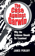 The Case Against Darwin: Why the Evidence Should Be Examined