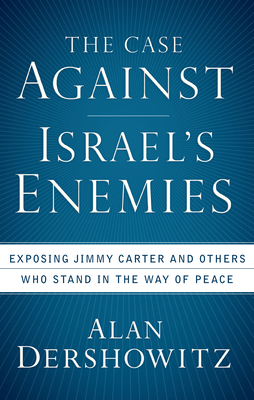 The Case Against Israel's Enemies: Exposing Jimmy Carter and Others Who Stand in the Way of Peace - Dershowitz, Alan