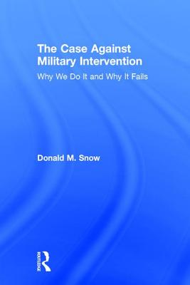The Case Against Military Intervention: Why We Do It and Why It Fails - Snow, Donald