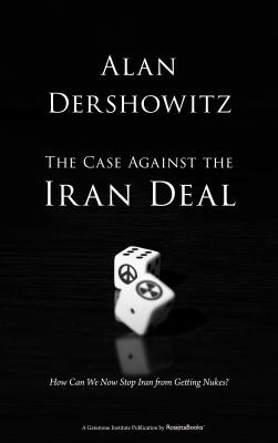 The Case Against the Iran Deal: How Can We Now Stop Iran from Getting Nukes? - Dershowitz, Alan M